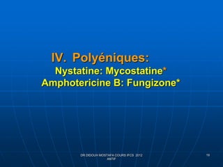 IV. Polyéniques:
Nystatine: Mycostatine*
Amphotericine B: Fungizone*
DR DIDOUH MOSTAFA COURS IFCS 2012
ANTIF
19
 
