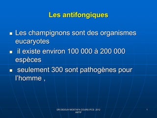 Les antifongiques
 Les champignons sont des organismes
eucaryotes
 il existe environ 100 000 à 200 000
espèces
 seulement 300 sont pathogènes pour
l’homme ,
1DR DIDOUH MOSTAFA COURS IFCS 2012
ANTIF
 