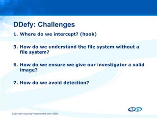 DDefy: Challenges Where do we intercept? (hook) How do we understand the file system without a file system? How do we ensure we give our investigator a valid image? How do we avoid detection? 