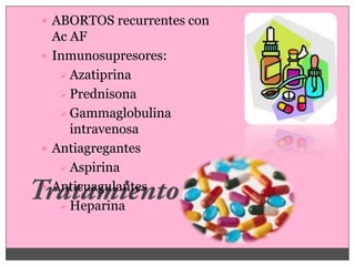  ABORTOS recurrentes con
  Ac AF
 Inmunosupresores:
    Azatiprina
    Prednisona
    Gammaglobulina
     intravenosa
 Antiagregantes
    Aspirina
 Anticuagulantes
    Heparina
 