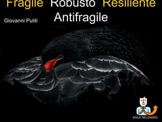 Fragile Robusto Resiliente Antifragile
AGILE RELOADED
Giovanni Puliti
 