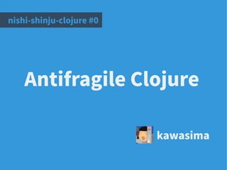 Antifragile Clojure
kawasima
nishi-shinju-clojure #0
 