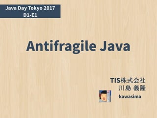 Antifragile Java
kawasima
Java Day Tokyo 2017
D1-E1
TIS株式会社
川島 義隆
 