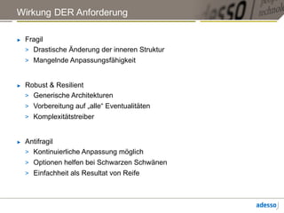 Wirkung DER Anforderung
► Fragil
> Drastische Änderung der inneren Struktur
> Mangelnde Anpassungsfähigkeit
► Robust & Resilient
> Generische Architekturen
> Vorbereitung auf „alle“ Eventualitäten
> Komplexitätstreiber
► Antifragil
> Kontinuierliche Anpassung möglich
> Optionen helfen bei Schwarzen Schwänen
> Einfachheit als Resultat von Reife
 