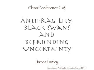 James Lawley, Antifragility, Clean Conference 2013
Clean Conference 2013
!
Antifragility, 
Black Swans
and
Befriending
Uncertainty
!
James Lawley
1
 