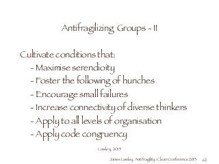 James Lawley, Antifragility, Clean Conference 2013
Antifragilizing Groups - II
!
Cultivate conditions that:
	 - Maximise s...