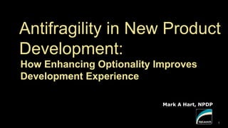 Mark A Hart, NPDP
1
Antifragility in New Product
Development:
How Enhancing Optionality Improves
Development Experience
 