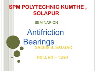 SPM POLYTECHNIC KUMTHE ,
SOLAPUR
Antifriction
Bearings
SEMINAR ON
Sachin B. Salgar
Roll no :- 1240
 