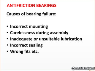 ANTIFRICTION BEARINGS
Causes of bearing failure:
• Incorrect mounting
• Carelessness during assembly
• Inadequate or unsuitable lubrication
• Incorrect sealing
• Wrong fits etc.
 