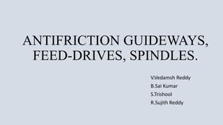 ANTIFRICTION GUIDEWAYS,
FEED-DRIVES, SPINDLES.
V.Vedamsh Reddy
B.Sai Kumar
S.Trishool
R.Sujith Reddy
 