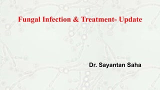 Fungal Infection & Treatment- Update
Dr. Sayantan Saha
 