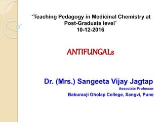 “Teaching Pedagogy in Medicinal Chemistry at
Post-Graduate level”
10-12-2016
ANTIFUNGALs
Dr. (Mrs.) Sangeeta Vijay Jagtap
Associate Professor
Baburaoji Gholap College, Sangvi, Pune
 