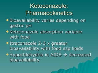 Ketoconazole: Pharmacokinetics Bioavailability varies depending on gastric pH Ketoconazole absorption variable with food Itraconazole 2-3 x greater bioavailability with food esp lipids Hypochlohydria in AIDS    decreased bioavailability 