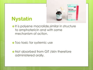 Nystatin
 It

is polyene macrolide,similar in structure
to amphotericin and with same
mechanism of action.

 Too
 Not

toxic for systemic use

absorbed from GIT /skin therefore
administered orally.

 