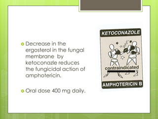  Decrease

in the
ergosterol in the fungal
membrane by
ketoconazle reduces
the fungicidal action of
amphotericin.

 Oral

dose 400 mg daily.

 