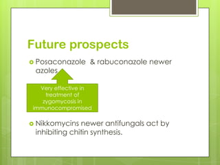 Future prospects
 Posaconazole

azoles.

& rabuconazole newer

Very effective in
treatment of
zygomycosis in
immunocompromised

 Nikkomycins

newer antifungals act by
inhibiting chitin synthesis.

 