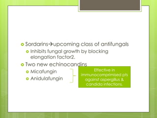  Sordarinsupcoming


Inhibits fungal growth by blocking
elongation factor2.

 Two



class of antifungals

new echinocandins

Micafungin
Anidulafungin

Effective in
immunocomprimised pts
against aspergillus &
candida infections.

 