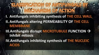 I. Antifungals inhibiting synthesis of THE CELL WALL
II. Antifungals altering PERMEABILITY OF THE CELL
MEMBRANE
III.Antifungals disrupt MICROTUBULE FUNCTION 
Inhibit mitosis
IV.Antifungals inhibiting synthesis of THE NUCLEIC
ACIDS
 