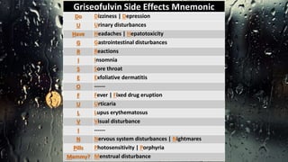 Griseofulvin Side Effects Mnemonic
Do Dizziness | Depression
U Urinary disturbances
Have Headaches | Hepatotoxicity
G Gastrointestinal disturbances
R Reactions
I Insomnia
S Sore throat
E Exfoliative dermatitis
O ------
F Fever | Fixed drug eruption
U Urticaria
L Lupus erythematosus
V Visual disturbance
I ------
N Nervous system disturbances | Nightmares
Pills Photosensitivity | Porphyria
Mammy? Menstrual disturbance
 