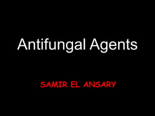 Antifungal Agents
SAMIR EL ANSARY
 