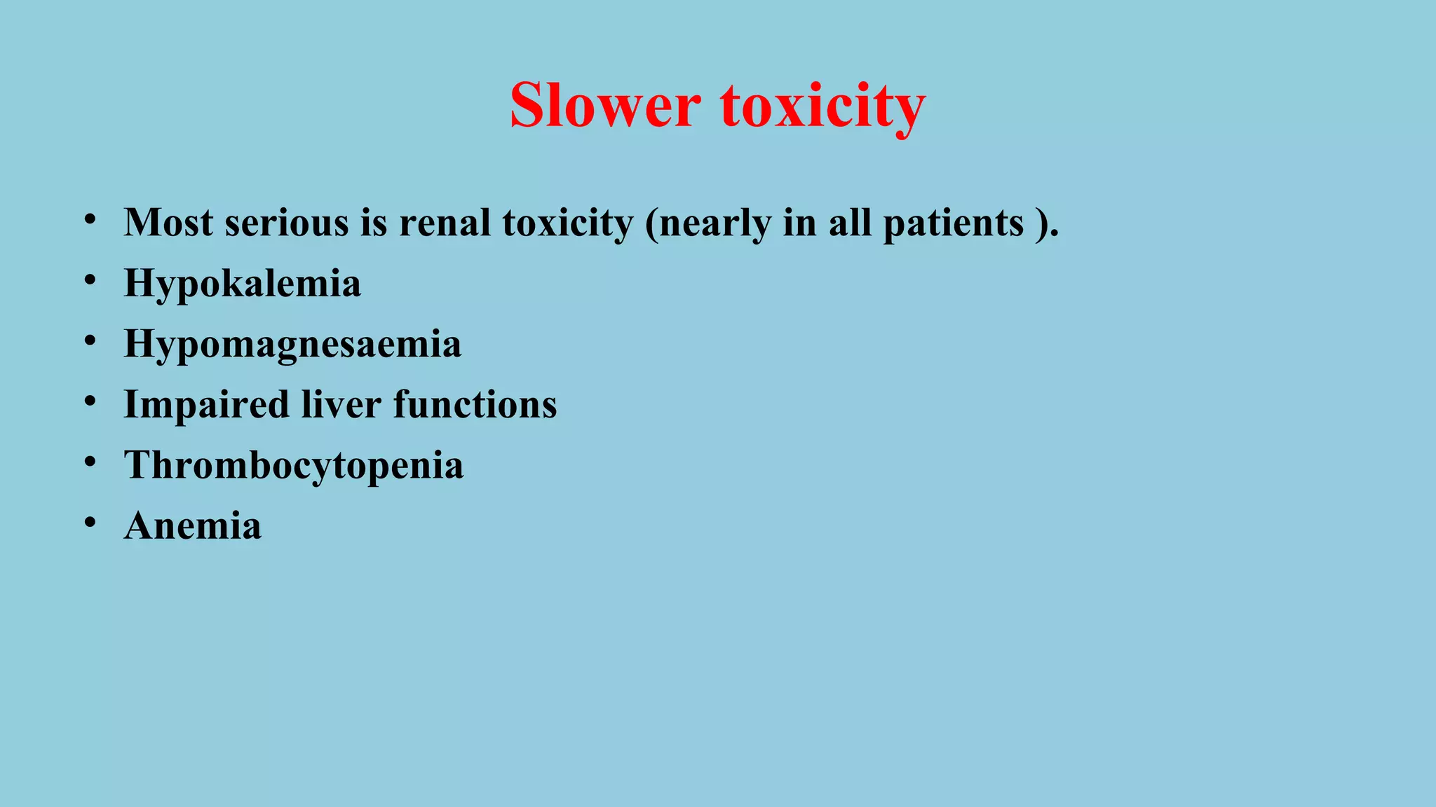 Slower toxicity
• Most serious is renal toxicity (nearly in all patients ).
• Hypokalemia
• Hypomagnesaemia
• Impaired liver functions
• Thrombocytopenia
• Anemia
 