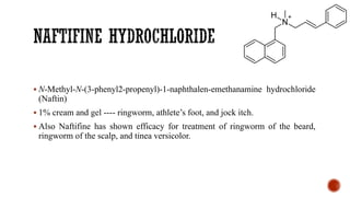 ▪ N-Methyl-N-(3-phenyl2-propenyl)-1-naphthalen-emethanamine hydrochloride
(Naftin)
▪ 1% cream and gel ---- ringworm, athlete’s foot, and jock itch.
▪ Also Naftifine has shown efficacy for treatment of ringworm of the beard,
ringworm of the scalp, and tinea versicolor.
 