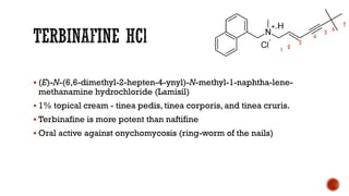 ▪ (E)-N-(6,6-dimethyl-2-hepten-4-ynyl)-N-methyl-1-naphtha-lene-
methanamine hydrochloride (Lamisil)
▪ 1% topical cream - tinea pedis, tinea corporis, and tinea cruris.
▪ Terbinafine is more potent than naftifine
▪ Oral active against onychomycosis (ring-worm of the nails)
 