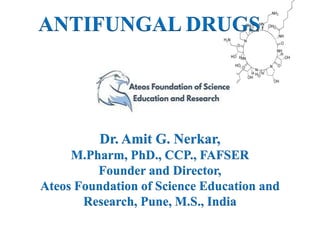 ANTIFUNGAL DRUGS
Dr. Amit G. Nerkar,
M.Pharm, PhD., CCP., FAFSER
Founder and Director,
Ateos Foundation of Science Education and
Research, Pune, M.S., India
 