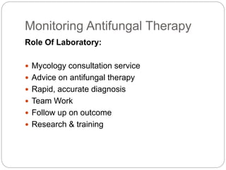 Monitoring Antifungal Therapy
Role Of Laboratory:
 Mycology consultation service
 Advice on antifungal therapy
 Rapid, accurate diagnosis
 Team Work
 Follow up on outcome
 Research & training
 