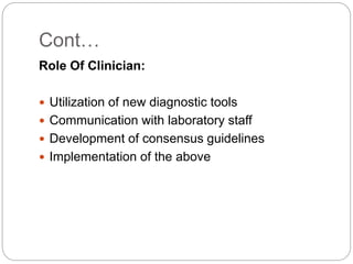 Cont…
Role Of Clinician:
 Utilization of new diagnostic tools
 Communication with laboratory staff
 Development of consensus guidelines
 Implementation of the above
 