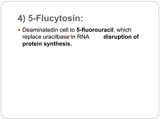 4) 5-Flucytosin:
 Deaminatedin cell to 5-fluorouracil, which
replace uracilbase in RNA disruption of
protein synthesis.
 