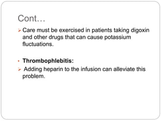 Cont…
 Care must be exercised in patients taking digoxin
and other drugs that can cause potassium
fluctuations.
• Thrombophlebitis:
 Adding heparin to the infusion can alleviate this
problem.
 