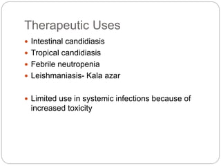 Therapeutic Uses
 Intestinal candidiasis
 Tropical candidiasis
 Febrile neutropenia
 Leishmaniasis- Kala azar
 Limited use in systemic infections because of
increased toxicity
 