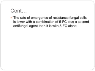 Cont…
 The rate of emergence of resistance fungal cells
is lower with a combination of 5-FC plus a second
antifungal agent than it is with 5-FC alone
 
