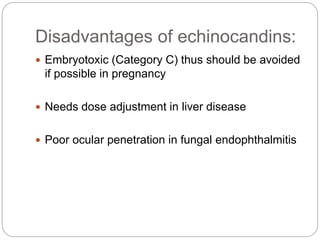 Disadvantages of echinocandins:
 Embryotoxic (Category C) thus should be avoided
if possible in pregnancy
 Needs dose adjustment in liver disease
 Poor ocular penetration in fungal endophthalmitis
 