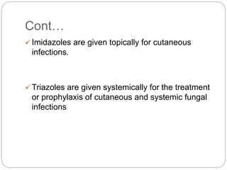 Cont…
 Imidazoles are given topically for cutaneous
infections.
 Triazoles are given systemically for the treatment
or prophylaxis of cutaneous and systemic fungal
infections
 