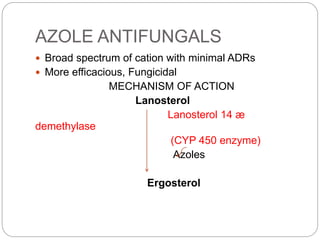 AZOLE ANTIFUNGALS
 Broad spectrum of cation with minimal ADRs
 More efficacious, Fungicidal
MECHANISM OF ACTION
Lanosterol
Lanosterol 14 æ
demethylase
(CYP 450 enzyme)
Azoles
Ergosterol
 