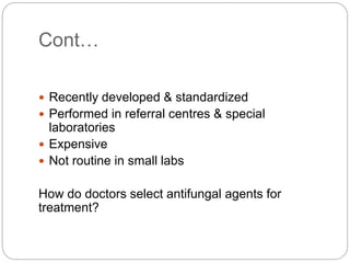 Cont…
 Recently developed & standardized
 Performed in referral centres & special
laboratories
 Expensive
 Not routine in small labs
How do doctors select antifungal agents for
treatment?
 