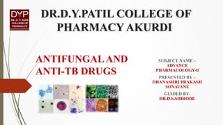 DR.D.Y.PATIL COLLEGE OF
PHARMACY AKURDI
SUBJECT NAME –
ADVANCE
PHARMACOLOGY-ll
PRESENTED BY –
DHANASHRI PRAKASH
SONAVANE
GUIDED BY-
DR.D.S.SHIRODE
ANTIFUNGALAND
ANTI-TB DRUGS
 