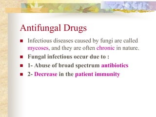 Antifungal Drugs
 Infectious diseases caused by fungi are called
mycoses, and they are often chronic in nature.
 Fungal infectious occur due to :
 1- Abuse of broad spectrum antibiotics
 2- Decrease in the patient immunity
 
