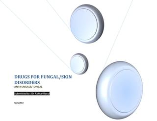 DRUGS FOR FUNGAL/SKIN
DISORDERS
ANTIFUNGALS/TOPICAL
Submittedto: Dr Akhtar Rasul
9/23/2013
 