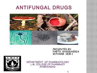 ANTIFUNGAL DRUGS
PRESENTED BY:
PARTH KHANDHERIA
M.PHARM SEM-1
DEPARTMENT OF PHARMACOLOGY
L.M. COLLEGE OF PHARMACY
AHMEDABAD.
1
 