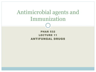 PHAR 532
LECTURE 11
ANTIFUNGAL DRUGS
Antimicrobial agents and
Immunization
 