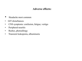 Adverse effects:
• Headache most common
• GIT disturbances
• CNS symptoms: confusion, fatigue, vertigo
• Peripheral neuritis
• Rashes, photoallergy
• Transient leukopenia, albuminuria
 