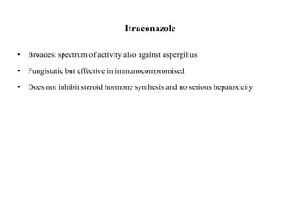 Itraconazole
• Broadest spectrum of activity also against aspergillus
• Fungistatic but effective in immunocompromised
• Does not inhibit steroid hormone synthesis and no serious hepatoxicity
 