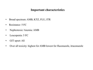Important characteristics
• Broad spectrum: AMB, KTZ, FLU, ITR
• Resistance: 5 FC
• Nephrotoxic/ Anemia: AMB
• Leucopenia: 5 FC
• GIT upset: All
• Over all toxicity: highest for AMB lowest for fluconazole, itraconazole
 