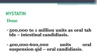 NYSTATIN
Dose
• 500,000 to 1 million units as oral tab
tds – intestinal candidiasis.
• 400,000-600,000 units oral
suspension qid – oral candidiasis.
 