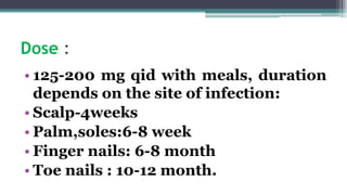 Dose :
• 125-200 mg qid with meals, duration
depends on the site of infection:
• Scalp-4weeks
• Palm,soles:6-8 week
• Finger nails: 6-8 month
• Toe nails : 10-12 month.
 