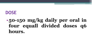 DOSE
•50-150 mg/kg daily per oral in
four equall divided doses q6
hours.
 