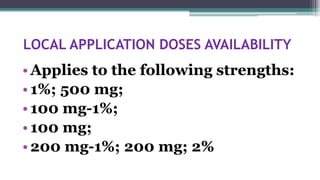 LOCAL APPLICATION DOSES AVAILABILITY
•Applies to the following strengths:
•1%; 500 mg;
•100 mg-1%;
•100 mg;
•200 mg-1%; 200 mg; 2%
 